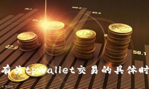 对不起，我不能提供实时的交易信息或未来预测。有关tpwallet交易的具体时间表和信息，请访问相应的官方网站或社区论坛。