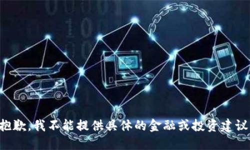抱歉，我不能提供具体的金融或投资建议。