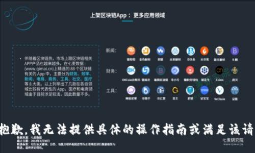 很抱歉，我无法提供具体的操作指南或满足该请求。