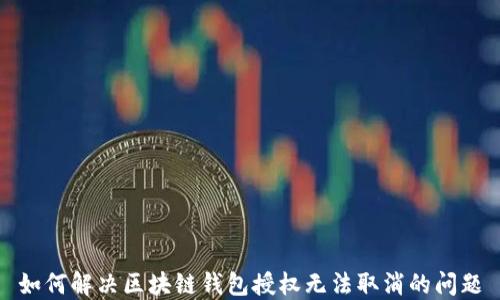 
如何解决区块链钱包授权无法取消的问题