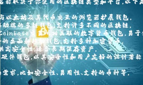 区块链钱包有很多种，具体的名称取决于你使用的区块链类型和平台。以下是一些常见的区块链钱包名称：

1. **MetaMask**：通常用作与以太坊及其代币交互的浏览器扩展钱包。
2. **Trust Wallet**：一个移动端的多链钱包，支持许多不同的区块链。
3. **Coinbase Wallet**：与Coinbase交易所相关联的数字货币钱包，易于使用。
4. **Exodus**：一款用户友好的桌面和移动钱包，支持多种加密货币。
5. **Ledger**：硬件钱包，提供高安全性，适合长期保存资产。
6. **Trezor**：另一种著名的硬件钱包，以其安全性和用户友好的设计著称。

具体的钱包选择可以依据你的需求，比如安全性、易用性、支持的币种等。