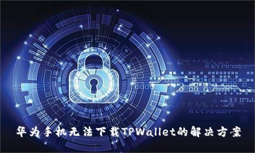 华为手机无法下载TPWallet的解决方案