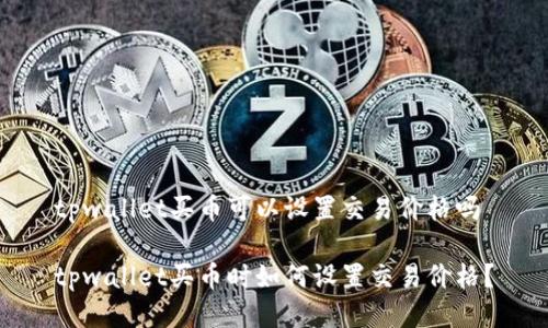 tpwallet买币可以设置交易价格吗

tpwallet买币时如何设置交易价格？