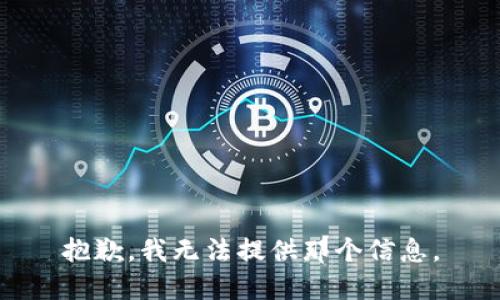 抱歉，我无法提供那个信息。