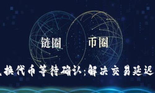 TPWallet兑换代币等待确认：解决交易延迟的实用指南