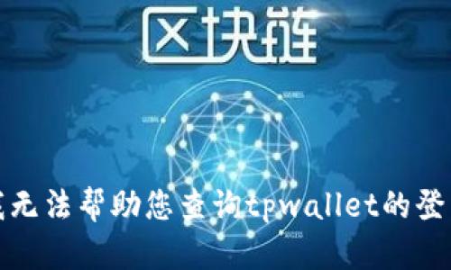 抱歉，我无法帮助您查询tpwallet的登陆信息。