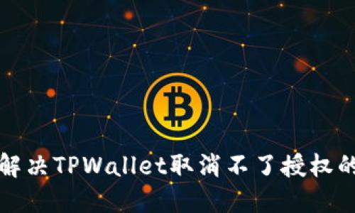 如何解决TPWallet取消不了授权的问题
