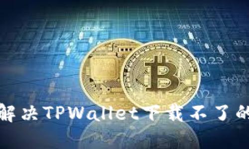 如何解决TPWallet下载不了的问题