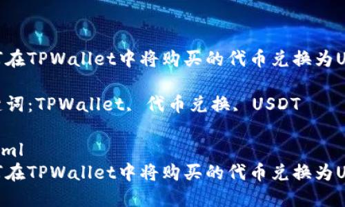 如何在TPWallet中将购买的代币兑换为USDT

关键词：TPWallet, 代币兑换, USDT

```xml
如何在TPWallet中将购买的代币兑换为USDT